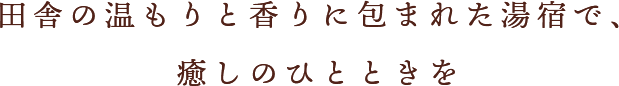 田舎の温もりと香りに包まれた湯宿で、癒しのひとときを